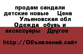 продам сандали детские новые  › Цена ­ 350 - Ульяновская обл. Одежда, обувь и аксессуары » Другое   